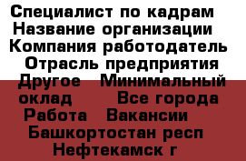 Специалист по кадрам › Название организации ­ Компания-работодатель › Отрасль предприятия ­ Другое › Минимальный оклад ­ 1 - Все города Работа » Вакансии   . Башкортостан респ.,Нефтекамск г.